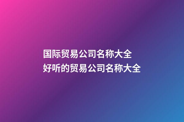 国际贸易公司名称大全 好听的贸易公司名称大全-第1张-公司起名-玄机派